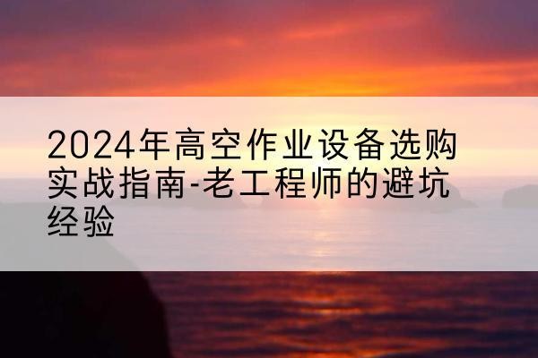 海拉尔高空作业升降机厂家推荐-2024年高空作业设备选购实战指南-老工程师的避坑经验