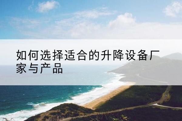 海拉尔电动升降平台厂家-如何选择适合的升降设备厂家与产品