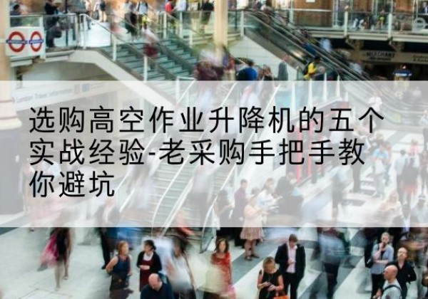 海拉尔高空作业升降机厂家-选购高空作业升降机的五个实战经验-老采购手把手教你避坑