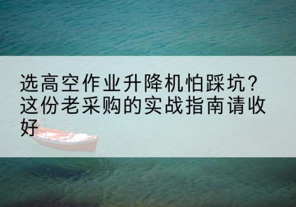 海拉尔高空作业升降机厂家推荐-选高空作业升降机怕踩坑？这份老采购的实战指南请收好