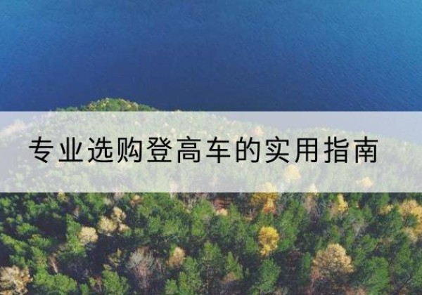 海拉尔电动登高车厂家推荐-专业选购登高车的实用指南