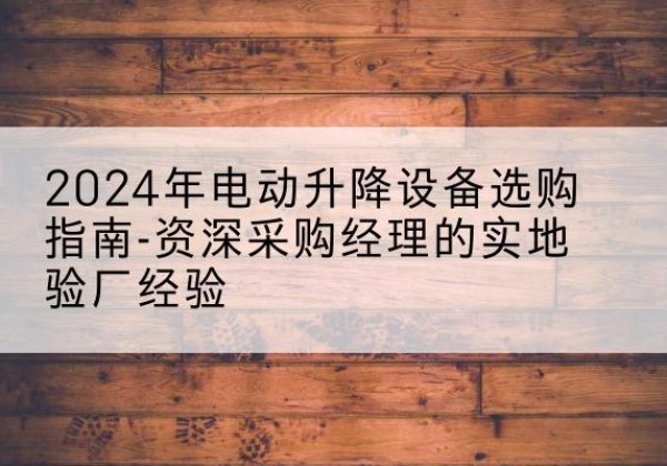 海拉尔电动剪叉升降平台厂家-2024年电动升降设备选购指南-资深采购经理的实地验厂经验