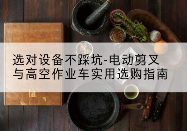 海拉尔电动剪叉升降平台怎么选-选对设备不踩坑-电动剪叉与高空作业车实用选购指南