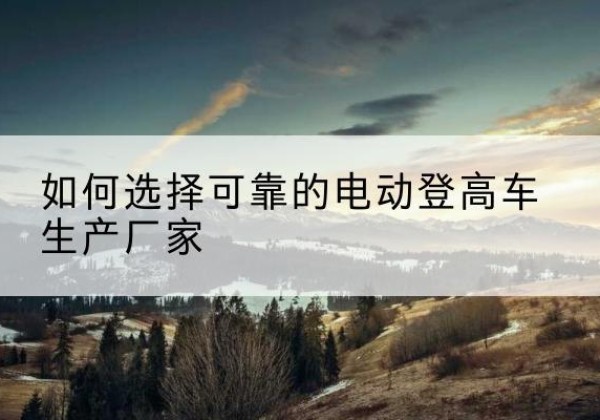 海拉尔电动登高车厂家-如何选择可靠的电动登高车生产厂家