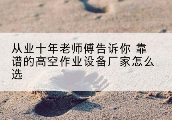海拉尔高空作业升降机厂家推荐-从业十年老师傅告诉你 靠谱的高空作业设备厂家怎么选