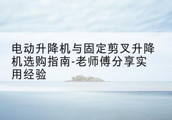 海拉尔电动升降机怎么选-电动升降机与固定剪叉升降机选购指南-老师傅分享实用经验