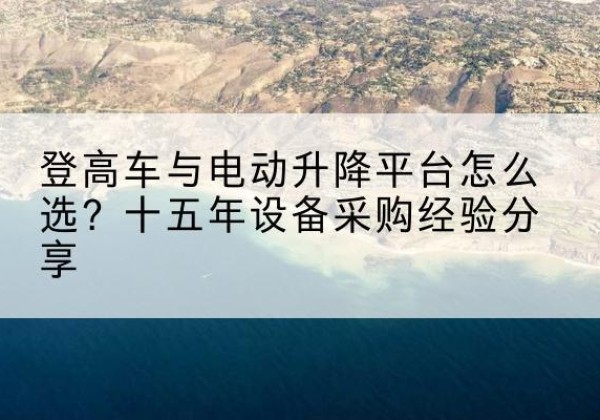 海拉尔登高车厂家厂家-登高车与电动升降平台怎么选？十五年设备采购经验分享