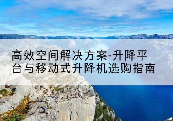 海拉尔升降平台厂家-*空间解决方案-升降平台与移动式升降机选购指南