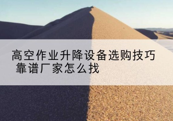 海拉尔电动升降平台厂家推荐-高空作业升降设备选购技巧 靠谱厂家怎么找