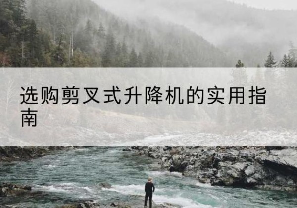 海拉尔剪叉式升降机怎么选-选购剪叉式升降机的实用指南