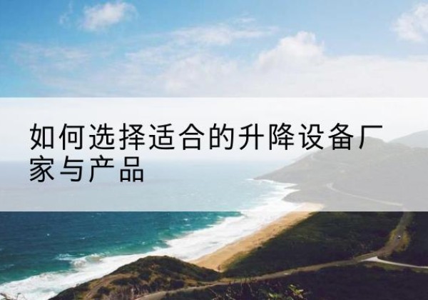 海拉尔电动升降平台厂家-如何选择适合的升降设备厂家与产品