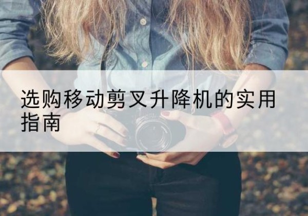 海拉尔移动剪叉升降机怎么选-选购移动剪叉升降机的实用指南