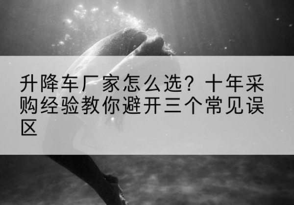 海拉尔升降车厂家-怎么选？十年采购经验教你避开三个常见误区