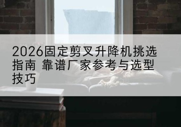 海拉尔固定剪叉升降机厂家推荐-2026固定剪叉升降机挑选指南 靠谱厂家参考与选型技巧